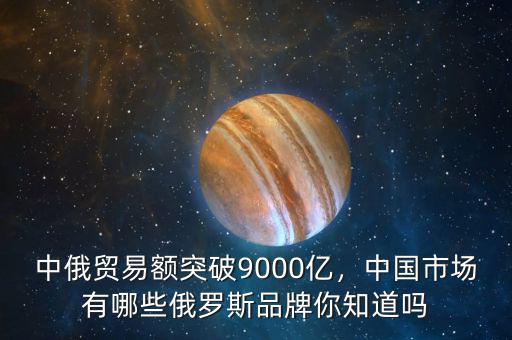 中俄貿(mào)易額突破9000億，中國市場有哪些俄羅斯品牌你知道嗎