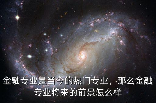 金融專業(yè)是當今的熱門專業(yè)，那么金融專業(yè)將來的前景怎么樣