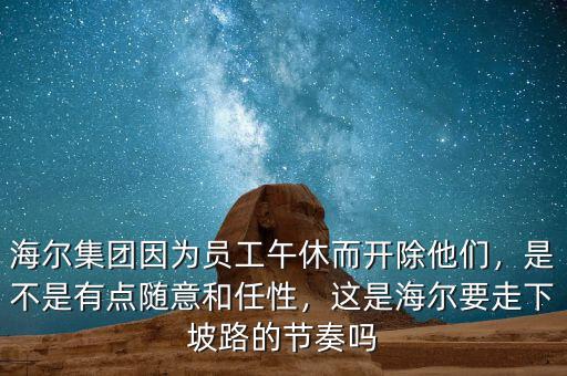 海爾集團(tuán)因為員工午休而開除他們，是不是有點隨意和任性，這是海爾要走下坡路的節(jié)奏嗎