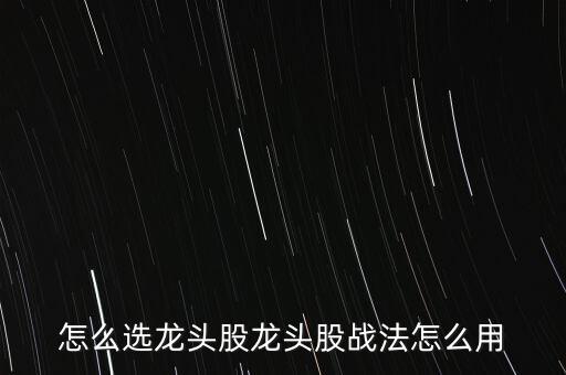 怎么選龍頭股龍頭股戰(zhàn)法怎么用