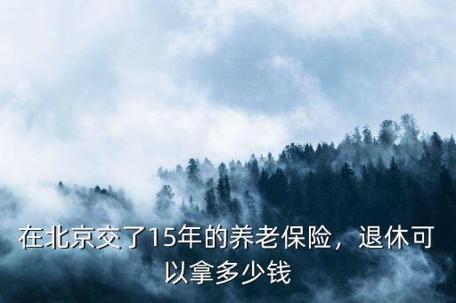 在北京交了15年的養(yǎng)老保險，退休可以拿多少錢