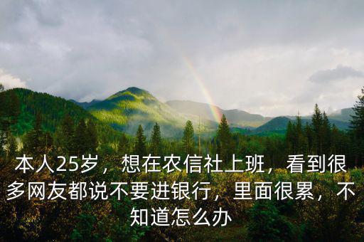 本人25歲，想在農(nóng)信社上班，看到很多網(wǎng)友都說不要進(jìn)銀行，里面很累，不知道怎么辦