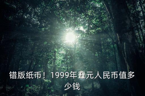 錯版紙幣！1999年五元人民幣值多少錢