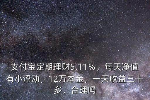 支付寶定期理財5.11％，每天凈值有小浮動，12萬本金，一天收益三十多，合理嗎