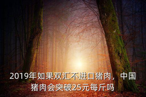 2019年如果雙匯不進(jìn)口豬肉，中國豬肉會(huì)突破25元每斤嗎