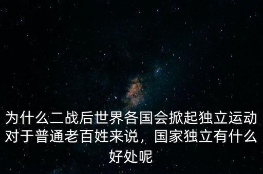 為什么二戰(zhàn)后世界各國會掀起獨(dú)立運(yùn)動對于普通老百姓來說，國家獨(dú)立有什么好處呢