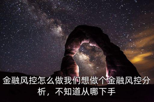 金融風(fēng)控怎么做我們想做個金融風(fēng)控分析，不知道從哪下手