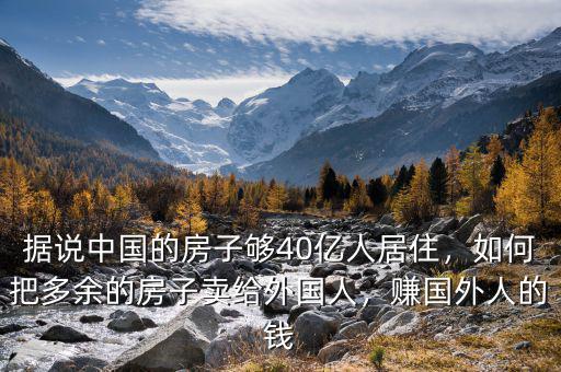 據(jù)說(shuō)中國(guó)的房子夠40億人居住，如何把多余的房子賣(mài)給外國(guó)人，賺國(guó)外人的錢(qián)