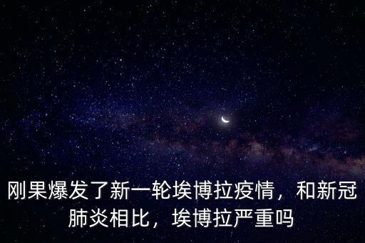 剛果爆發(fā)了新一輪埃博拉疫情，和新冠肺炎相比，埃博拉嚴(yán)重嗎