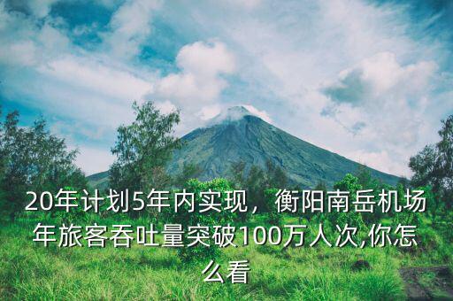 20年計(jì)劃5年內(nèi)實(shí)現(xiàn)，衡陽(yáng)南岳機(jī)場(chǎng)年旅客吞吐量突破100萬(wàn)人次,你怎么看