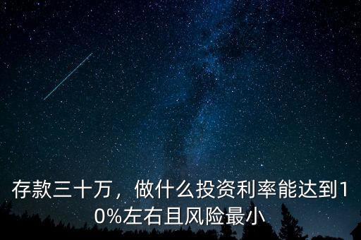 存款三十萬(wàn)，做什么投資利率能達(dá)到10%左右且風(fēng)險(xiǎn)最小