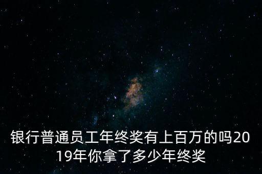 銀行普通員工年終獎(jiǎng)有上百萬(wàn)的嗎2019年你拿了多少年終獎(jiǎng)