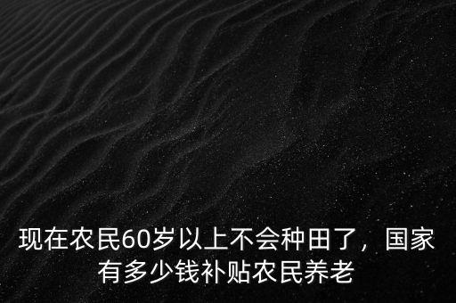 現(xiàn)在農(nóng)民60歲以上不會種田了，國家有多少錢補貼農(nóng)民養(yǎng)老