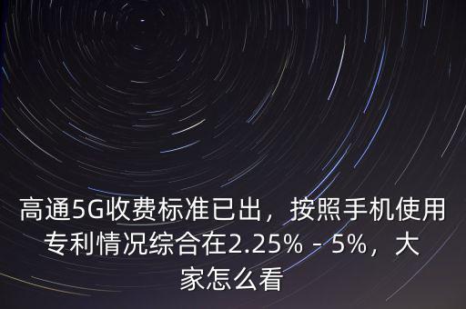 高通5G收費標(biāo)準(zhǔn)已出，按照手機使用專利情況綜合在2.25%－5%，大家怎么看