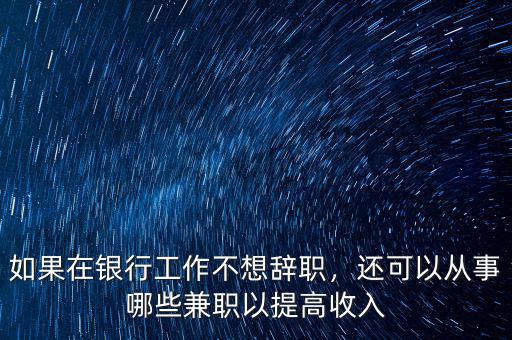 如果在銀行工作不想辭職，還可以從事哪些兼職以提高收入