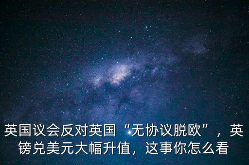 英國議會(huì)反對英國“無協(xié)議脫歐”，英鎊兌美元大幅升值，這事你怎么看