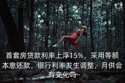 首套房貸款利率上浮15%，采用等額本息還款，銀行利率發(fā)生調(diào)整，月供會(huì)有變化嗎