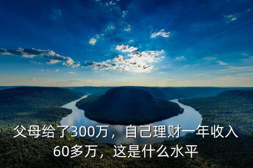 父母給了300萬，自己理財一年收入60多萬，這是什么水平