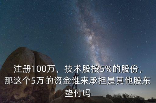 注冊(cè)100萬，技術(shù)股按5%的股份，那這個(gè)5萬的資金誰來承擔(dān)是其他股東墊付嗎