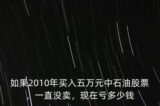 如果2010年買入五萬元中石油股票，一直沒賣，現(xiàn)在虧多少錢