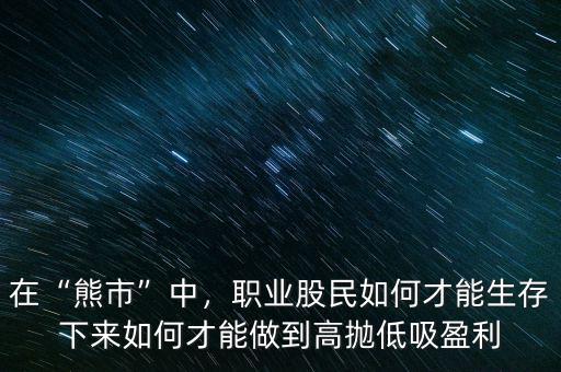 在“熊市”中，職業(yè)股民如何才能生存下來如何才能做到高拋低吸盈利