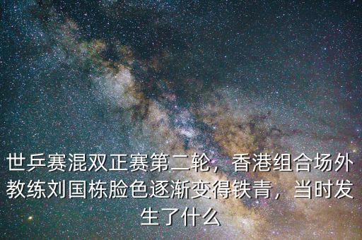 世乒賽混雙正賽第二輪，香港組合場外教練劉國棟臉色逐漸變得鐵青，當(dāng)時發(fā)生了什么