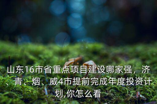 山東16市省重點項目建設哪家強，濟、青、煙、威4市提前完成年度投資計劃,你怎么看