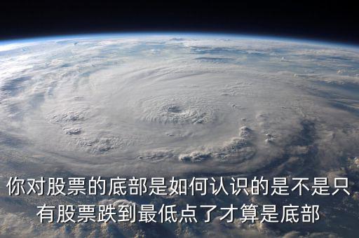 你對股票的底部是如何認(rèn)識的是不是只有股票跌到最低點了才算是底部