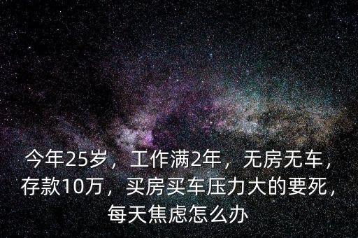 今年25歲，工作滿2年，無房無車，存款10萬(wàn)，買房買車壓力大的要死，每天焦慮怎么辦