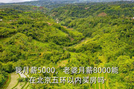 我月薪5000，老婆月薪8000能在北京五環(huán)以內(nèi)買(mǎi)房嗎