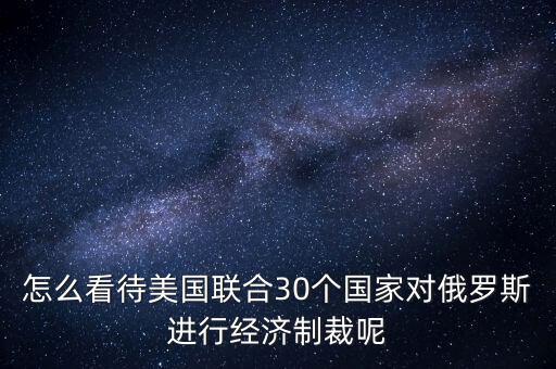 怎么看待美國聯(lián)合30個國家對俄羅斯進行經(jīng)濟制裁呢