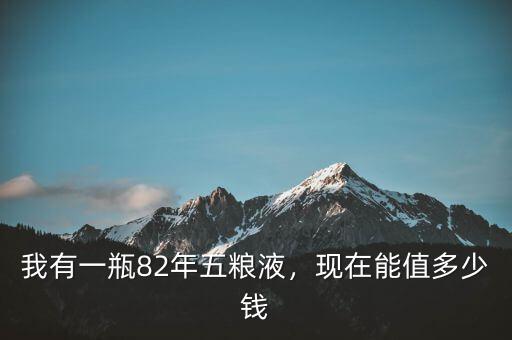 我有一瓶82年五糧液，現(xiàn)在能值多少錢