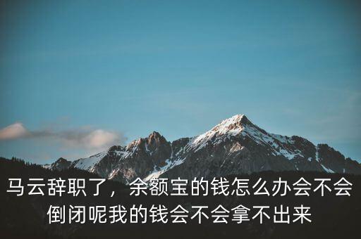 馬云辭職了，余額寶的錢怎么辦會不會倒閉呢我的錢會不會拿不出來