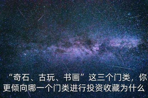 “奇石、古玩、書畫”這三個(gè)門類，你更傾向哪一個(gè)門類進(jìn)行投資收藏為什么