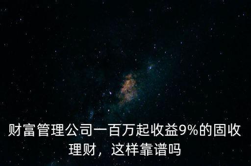 財(cái)富管理公司一百萬(wàn)起收益9%的固收理財(cái)，這樣靠譜嗎