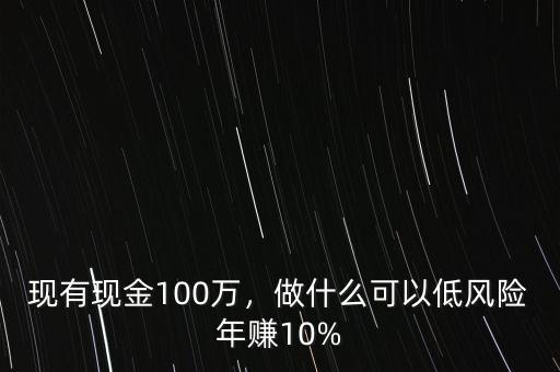 現(xiàn)有現(xiàn)金100萬，做什么可以低風險年賺10%