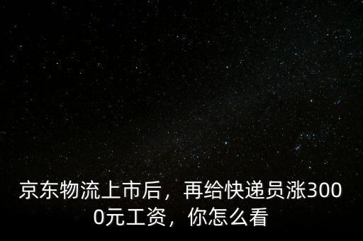 京東物流上市后，再給快遞員漲3000元工資，你怎么看