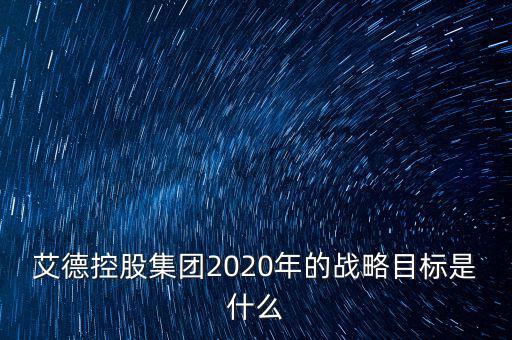 艾德控股集團2020年的戰(zhàn)略目標(biāo)是什么