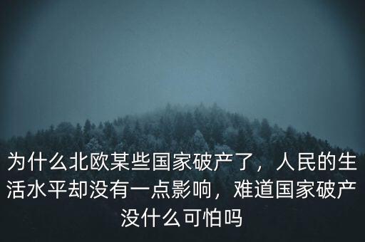 為什么北歐某些國(guó)家破產(chǎn)了，人民的生活水平卻沒(méi)有一點(diǎn)影響，難道國(guó)家破產(chǎn)沒(méi)什么可怕嗎