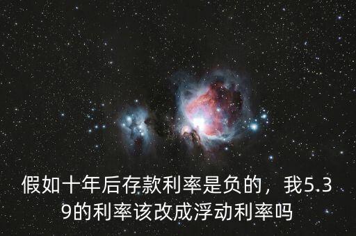 假如十年后存款利率是負(fù)的，我5.39的利率該改成浮動利率嗎