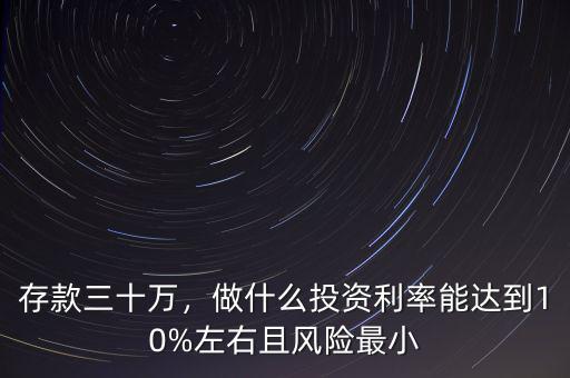 存款三十萬，做什么投資利率能達到10%左右且風險最小