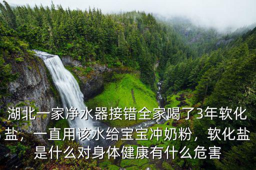 湖北一家凈水器接錯全家喝了3年軟化鹽，一直用該水給寶寶沖奶粉，軟化鹽是什么對身體健康有什么危害