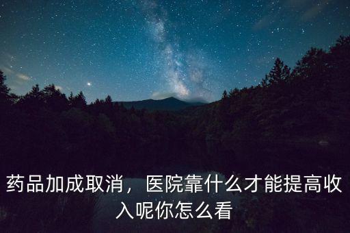 藥品加成取消，醫(yī)院靠什么才能提高收入呢你怎么看