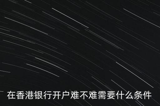 在香港銀行開(kāi)戶(hù)難不難需要什么條件