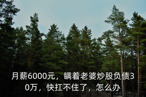 月薪6000元，瞞著老婆炒股負(fù)債30萬，快扛不住了，怎么辦