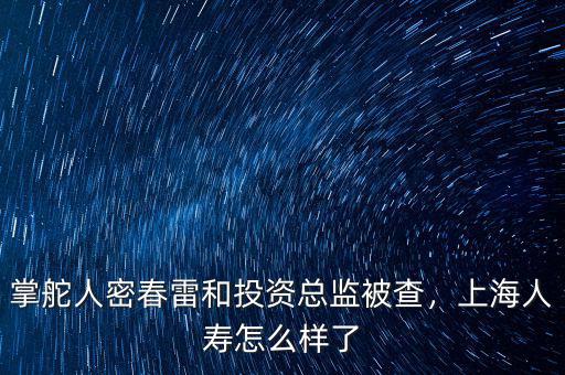 掌舵人密春雷和投資總監(jiān)被查，上海人壽怎么樣了