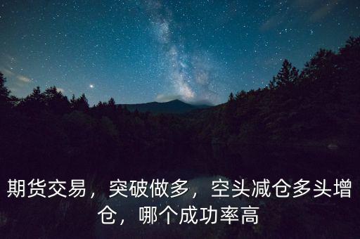 期貨交易，突破做多，空頭減倉多頭增倉，哪個成功率高