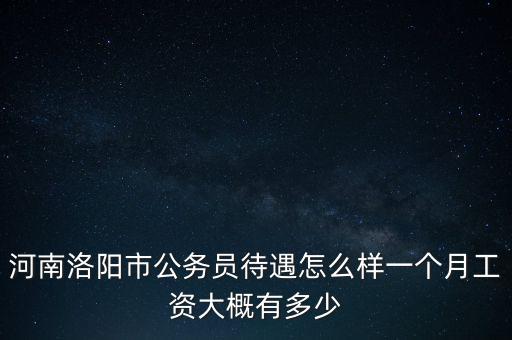 河南洛陽市公務員待遇怎么樣一個月工資大概有多少