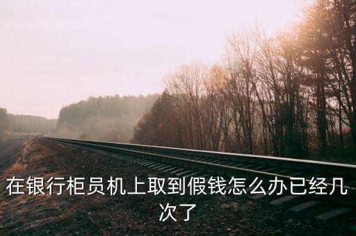 在銀行柜員機上取到假錢怎么辦已經(jīng)幾次了