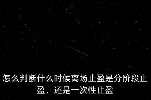 怎么判斷什么時候離場止盈是分階段止盈，還是一次性止盈